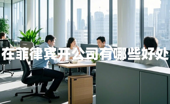 在菲律宾开公司有哪些好处（菲律宾公司的优点）