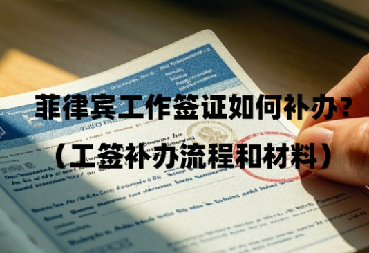 菲律宾工作签证如何补办?(工签补办流程和材料) 菲律宾工作签证如何补办?(工签补办流程和材料)