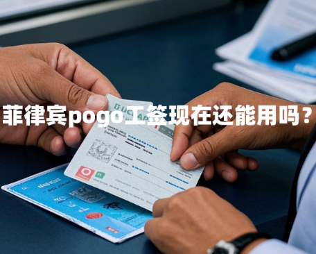 菲律宾pogo工签现在还能用吗？（菲律宾pogo工签新规定）
