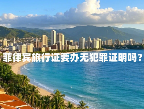 菲律宾旅行证要办无犯罪证明吗?(办理材料和流程) 菲律宾旅行证要办无犯罪证明吗?(办理材料和流程)