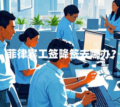 菲律宾工签降签去哪办？机场能办吗？（工签降签材料）