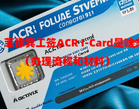 菲律宾工签ACR I-Card是啥？（办理流程和材料）