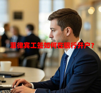 菲律宾工签如何在银行开户?(工签银行开户指南) 菲律宾工签如何在银行开户?(工签银行开户指南)