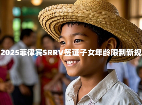 2025菲律宾SRRV签证子女年龄限制新规(该如何应对?) 2025菲律宾SRRV签证子女年龄限制新规(该如何应对?)