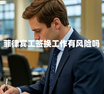 菲律宾工签换工作有风险吗(合法换工作流程与法律后果) 菲律宾工签换工作有风险吗(合法换工作流程与法律后果)