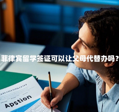 菲律宾留学签证可以让父母代替办吗？（留学签证办理条件）