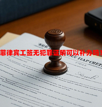 菲律宾工签无犯罪证明可以补办吗?(补办流程) 菲律宾工签无犯罪证明可以补办吗?(补办流程)