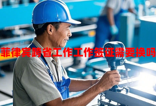 菲律宾跨省工作工作签证需要换吗(跨省工作备案要求) 菲律宾跨省工作工作签证需要换吗(跨省工作备案要求)