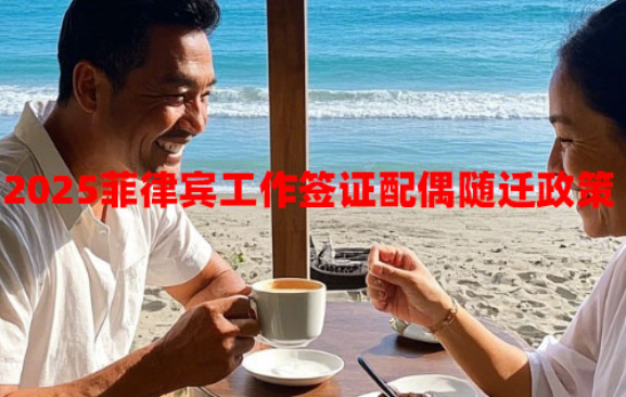 2025菲律宾工作签证配偶随迁政策(有哪些调整) 2025菲律宾工作签证配偶随迁政策(有哪些调整)