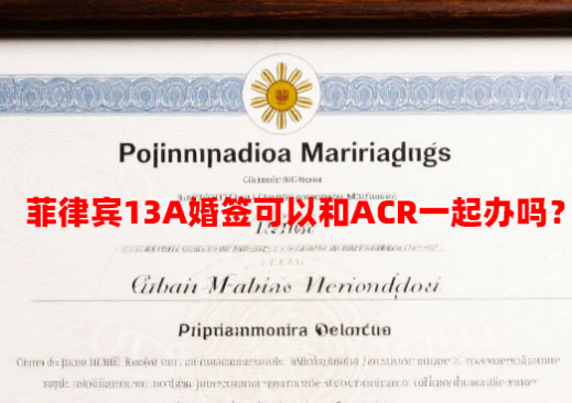 菲律宾13A婚签可以和ACR一起办吗?(13A签证和ACR联办) 菲律宾13A婚签可以和ACR一起办吗?(13A签证和ACR联办)