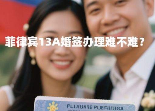 菲律宾13A婚签办理难不难?(代办优势) 菲律宾13A婚签办理难不难?(代办优势)