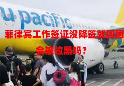 菲律宾工作签证没降签就回国，会被拉黑吗？