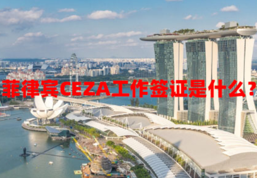 菲律宾CEZA工作签证是什么?(CEZA工作签证申请条件) 菲律宾CEZA工作签证是什么?(CEZA工作签证申请条件)