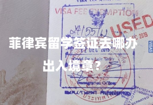 菲律宾留学签证去哪办出入境章?(留学出入境章办理流程) 菲律宾留学签证去哪办出入境章?(留学出入境章办理流程)