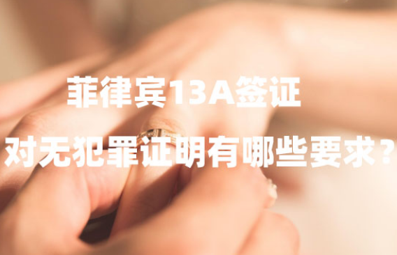 菲律宾13A签证对无犯罪证明有哪些要求?(如何高效办理?) 菲律宾13A签证对无犯罪证明有哪些要求?(如何高效办理?)