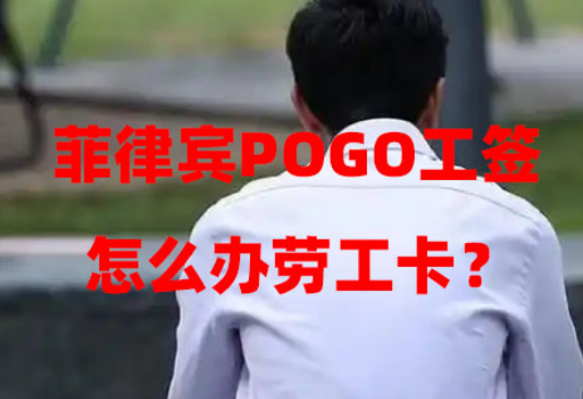 菲律宾POGO工签怎么办劳工卡?(办理流程和手续) 菲律宾POGO工签怎么办劳工卡?(办理流程和手续)