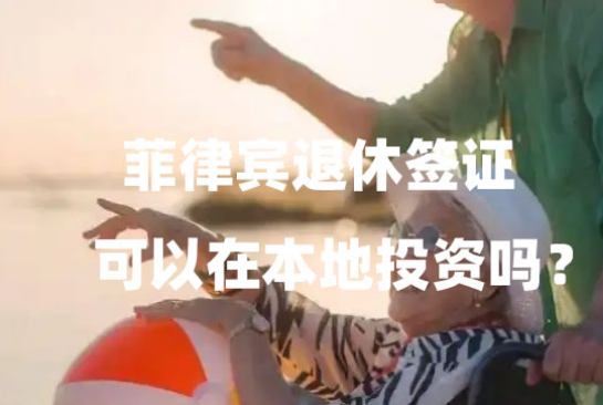 菲律宾退休签证可以在本地投资吗?(有哪些投资选项?) 菲律宾退休签证可以在本地投资吗?(有哪些投资选项?)