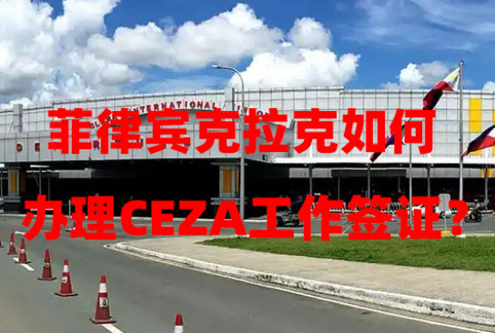 菲律宾克拉克如何办理CEZA工作签证?(CEZA工签办理指南) 菲律宾克拉克如何办理CEZA工作签证?(CEZA工签办理指南)