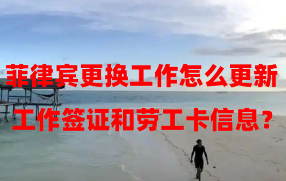 菲律宾更换工作怎么更新工作签证和劳工卡信息?(办理流程和材料) 菲律宾更换工作怎么更新工作签证和劳工卡信息?(办理流程和材料)