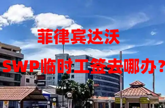 菲律宾达沃SWP临时工签去哪办?(临时工作签证代办流程) 菲律宾达沃SWP临时工签去哪办?(临时工作签证代办流程)