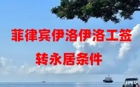 菲律宾伊洛伊洛工签转永居条件(需要多久才能办下来?) 菲律宾伊洛伊洛工签转永居条件(需要多久才能办下来?)