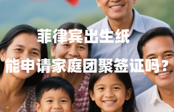 菲律宾出生纸能申请家庭团聚签证吗?移民政策解读 菲律宾出生纸能申请家庭团聚签证吗?移民政策解读