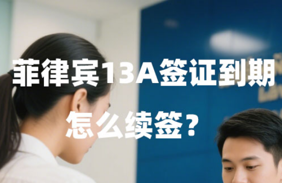 菲律宾13A签证到期怎么续签?要重新提交材料吗? 菲律宾13A签证到期怎么续签?要重新提交材料吗?