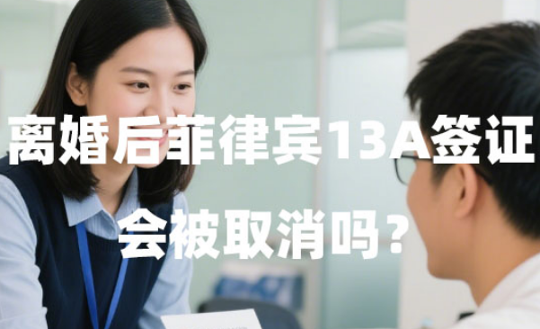 离婚后菲律宾13A签证会被取消吗?如何保留身份? 离婚后菲律宾13A签证会被取消吗?如何保留身份?