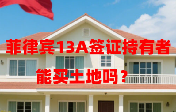 菲律宾13A签证持有者能买土地吗?有哪些条件? 菲律宾13A签证持有者能买土地吗?有哪些条件?