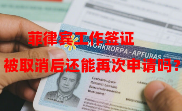 菲律宾工作签证被取消后还能再次申请吗? 菲律宾工作签证被取消后还能再次申请吗?